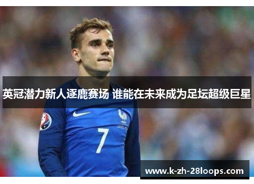 英冠潜力新人逐鹿赛场 谁能在未来成为足坛超级巨星 英冠潜力新人逐鹿赛场 谁能在未来成为足坛超级巨星