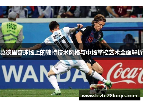 莫德里奇球场上的独特技术风格与中场掌控艺术全面解析 莫德里奇球场上的独特技术风格与中场掌控艺术全面解析