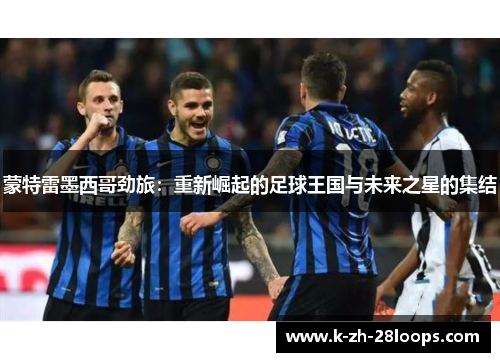 蒙特雷墨西哥劲旅:重新崛起的足球王国与未来之星的集结 蒙特雷墨西哥劲旅:重新崛起的足球王国与未来之星的集结