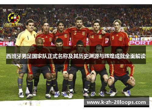 西班牙男足国家队正式名称及其历史渊源与辉煌成就全面解读 西班牙男足国家队正式名称及其历史渊源与辉煌成就全面解读