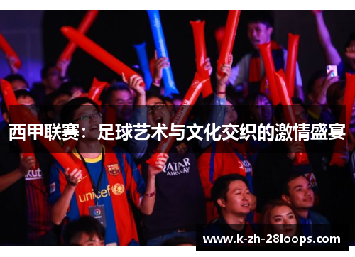 西甲联赛：足球艺术与文化交织的激情盛宴