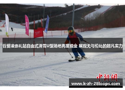 谷爱凌崇礼站自由式滑雪U型场地再度摘金 展现无与伦比的超凡实力 谷爱凌崇礼站自由式滑雪U型场地再度摘金 展现无与伦比的超凡实力