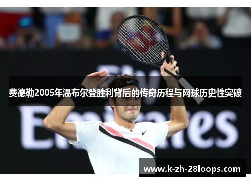 费德勒2005年温布尔登胜利背后的传奇历程与网球历史性突破 费德勒2005年温布尔登胜利背后的传奇历程与网球历史性突破