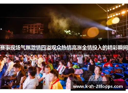 赛事现场气氛激情四溢观众热情高涨全情投入的精彩瞬间 赛事现场气氛激情四溢观众热情高涨全情投入的精彩瞬间