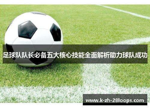 足球队队长必备五大核心技能全面解析助力球队成功 足球队队长必备五大核心技能全面解析助力球队成功