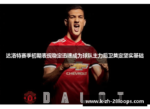 达洛特赛季初期表现稳定迅速成为球队主力后卫奠定坚实基础 达洛特赛季初期表现稳定迅速成为球队主力后卫奠定坚实基础