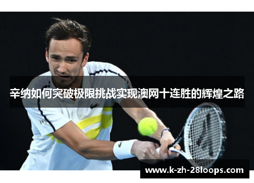 辛纳如何突破极限挑战实现澳网十连胜的辉煌之路 辛纳如何突破极限挑战实现澳网十连胜的辉煌之路