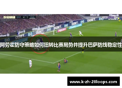 阿劳霍防守策略如何扭转比赛局势并提升巴萨防线稳定性