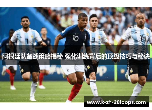 阿根廷队备战策略揭秘 强化训练背后的顶级技巧与秘诀