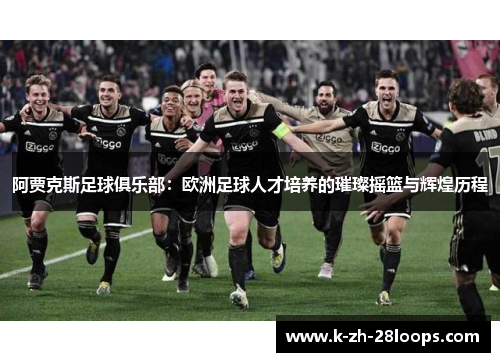 阿贾克斯足球俱乐部:欧洲足球人才培养的璀璨摇篮与辉煌历程 阿贾克斯足球俱乐部:欧洲足球人才培养的璀璨摇篮与辉煌历程