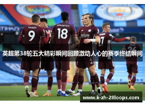 英超第38轮五大精彩瞬间回顾激动人心的赛季终结瞬间 英超第38轮五大精彩瞬间回顾激动人心的赛季终结瞬间