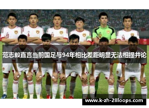范志毅直言当前国足与94年相比差距明显无法相提并论 范志毅直言当前国足与94年相比差距明显无法相提并论