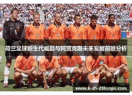 荷兰足球新生代崛起与阿贾克斯未来发展前景分析 荷兰足球新生代崛起与阿贾克斯未来发展前景分析