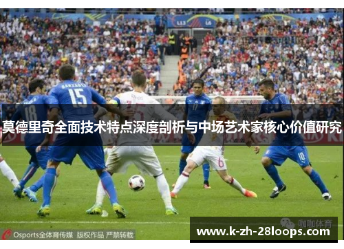 莫德里奇全面技术特点深度剖析与中场艺术家核心价值研究 莫德里奇全面技术特点深度剖析与中场艺术家核心价值研究