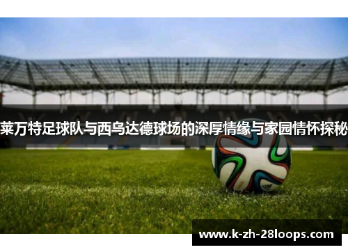 莱万特足球队与西乌达德球场的深厚情缘与家园情怀探秘 莱万特足球队与西乌达德球场的深厚情缘与家园情怀探秘