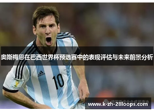 奥斯梅恩在巴西世界杯预选赛中的表现评估与未来前景分析 奥斯梅恩在巴西世界杯预选赛中的表现评估与未来前景分析