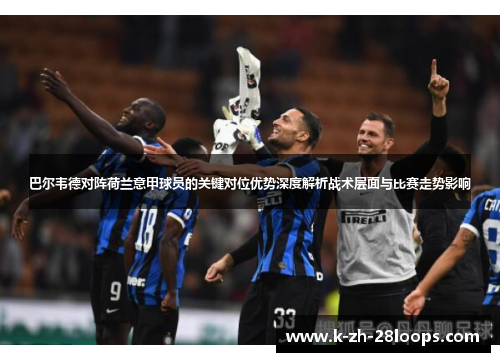 巴尔韦德对阵荷兰意甲球员的关键对位优势深度解析战术层面与比赛走势影响 巴尔韦德对阵荷兰意甲球员的关键对位优势深度解析战术层面与比赛走势影响