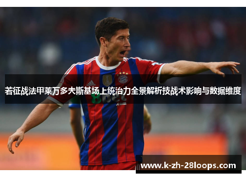 若征战法甲莱万多夫斯基场上统治力全景解析技战术影响与数据维度 若征战法甲莱万多夫斯基场上统治力全景解析技战术影响与数据维度