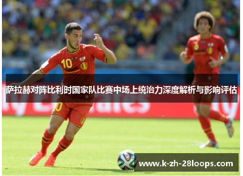 萨拉赫对阵比利时国家队比赛中场上统治力深度解析与影响评估 萨拉赫对阵比利时国家队比赛中场上统治力深度解析与影响评估