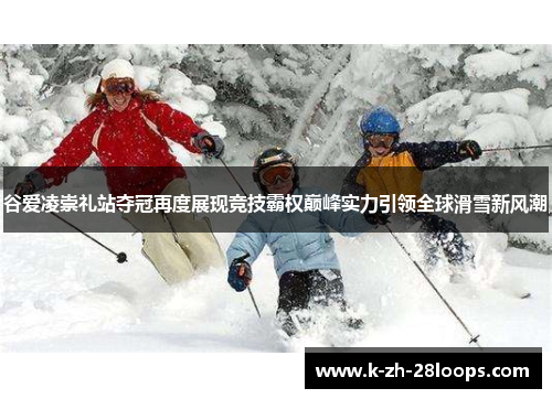 谷爱凌崇礼站夺冠再度展现竞技霸权巅峰实力引领全球滑雪新风潮 谷爱凌崇礼站夺冠再度展现竞技霸权巅峰实力引领全球滑雪新风潮