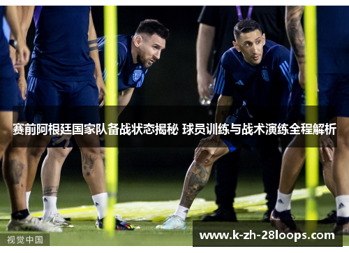 赛前阿根廷国家队备战状态揭秘 球员训练与战术演练全程解析 赛前阿根廷国家队备战状态揭秘 球员训练与战术演练全程解析