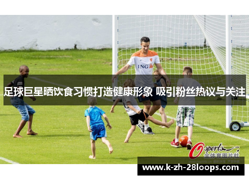 足球巨星晒饮食习惯打造健康形象 吸引粉丝热议与关注 足球巨星晒饮食习惯打造健康形象 吸引粉丝热议与关注