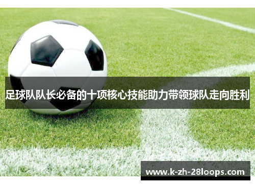 足球队队长必备的十项核心技能助力带领球队走向胜利 足球队队长必备的十项核心技能助力带领球队走向胜利