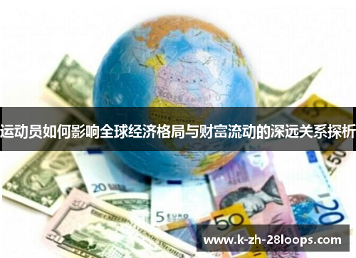 运动员如何影响全球经济格局与财富流动的深远关系探析 运动员如何影响全球经济格局与财富流动的深远关系探析