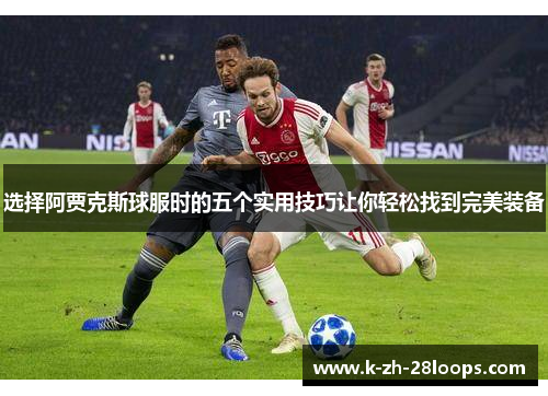 选择阿贾克斯球服时的五个实用技巧让你轻松找到完美装备 选择阿贾克斯球服时的五个实用技巧让你轻松找到完美装备