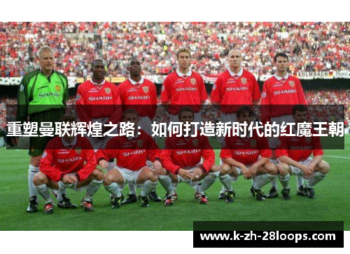 重塑曼联辉煌之路:如何打造新时代的红魔王朝 重塑曼联辉煌之路:如何打造新时代的红魔王朝