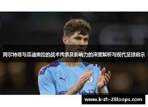 阿尔特塔与瓜迪奥拉的战术传承及影响力的深度解析与现代足球启示