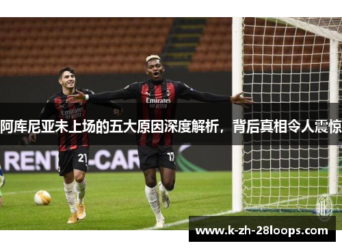 阿库尼亚未上场的五大原因深度解析,背后真相令人震惊 阿库尼亚未上场的五大原因深度解析,背后真相令人震惊