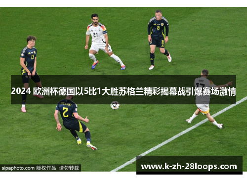 2024 欧洲杯德国以5比1大胜苏格兰精彩揭幕战引爆赛场激情 2024 欧洲杯德国以5比1大胜苏格兰精彩揭幕战引爆赛场激情