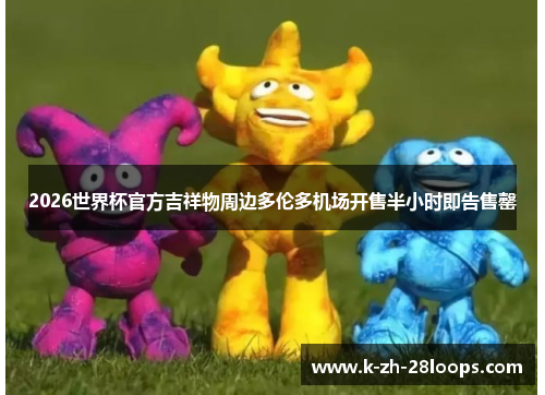 2026世界杯官方吉祥物周边多伦多机场开售半小时即告售罄 2026世界杯官方吉祥物周边多伦多机场开售半小时即告售罄