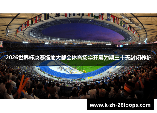 2026世界杯决赛场地大都会体育场将开展为期三十天封闭养护 2026世界杯决赛场地大都会体育场将开展为期三十天封闭养护