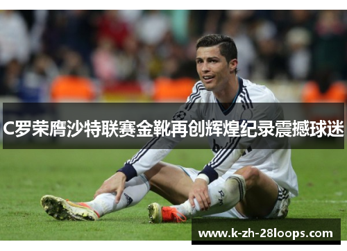 C罗荣膺沙特联赛金靴再创辉煌纪录震撼球迷 C罗荣膺沙特联赛金靴再创辉煌纪录震撼球迷