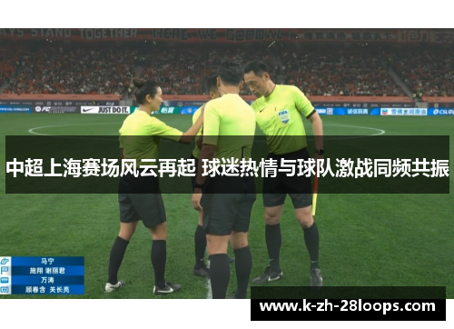 中超上海赛场风云再起 球迷热情与球队激战同频共振 中超上海赛场风云再起 球迷热情与球队激战同频共振