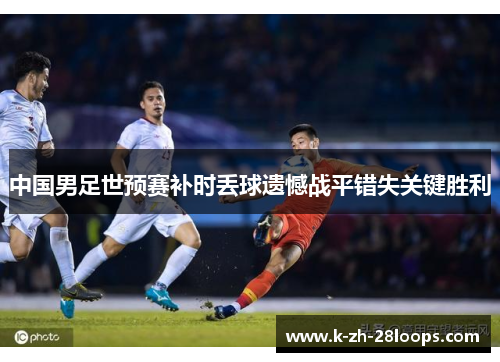 中国男足世预赛补时丢球遗憾战平错失关键胜利 中国男足世预赛补时丢球遗憾战平错失关键胜利
