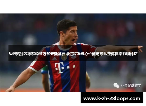 从数据到效率解读莱万多夫斯基德甲进攻端核心价值与球队整体体系影响评估 从数据到效率解读莱万多夫斯基德甲进攻端核心价值与球队整体体系影响评估