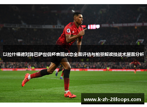 以拉什福德对阵巴萨世俱杯表现状态全面评估与前景解读技战术层面分析 以拉什福德对阵巴萨世俱杯表现状态全面评估与前景解读技战术层面分析