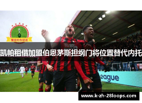 凯帕租借加盟伯恩茅斯担纲门将位置替代内托 凯帕租借加盟伯恩茅斯担纲门将位置替代内托