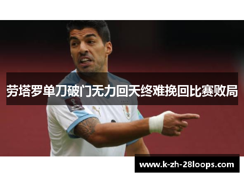 劳塔罗单刀破门无力回天终难挽回比赛败局 劳塔罗单刀破门无力回天终难挽回比赛败局