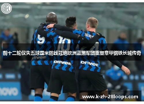 前十二轮仅失五球国米防线冠绝欧洲蓝黑军团重塑意甲钢铁长城传奇 前十二轮仅失五球国米防线冠绝欧洲蓝黑军团重塑意甲钢铁长城传奇