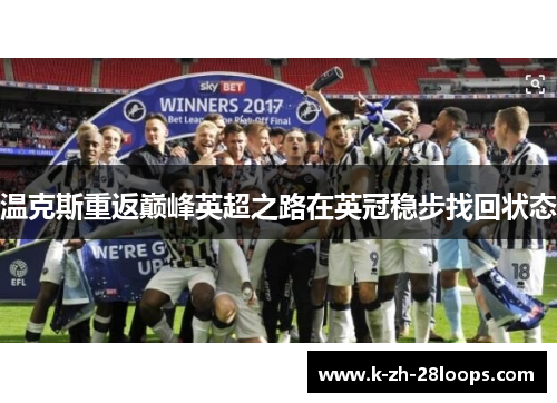 温克斯重返巅峰英超之路在英冠稳步找回状态 温克斯重返巅峰英超之路在英冠稳步找回状态