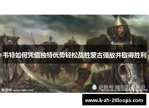 韦特如何凭借独特优势轻松战胜蒙古强敌并取得胜利 韦特如何凭借独特优势轻松战胜蒙古强敌并取得胜利