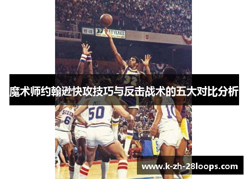 魔术师约翰逊快攻技巧与反击战术的五大对比分析 魔术师约翰逊快攻技巧与反击战术的五大对比分析