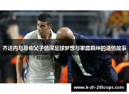 齐达内与恩佐父子情深足球梦想与家庭羁绊的温情故事 齐达内与恩佐父子情深足球梦想与家庭羁绊的温情故事