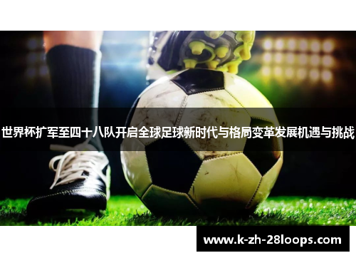 世界杯扩军至四十八队开启全球足球新时代与格局变革发展机遇与挑战 世界杯扩军至四十八队开启全球足球新时代与格局变革发展机遇与挑战