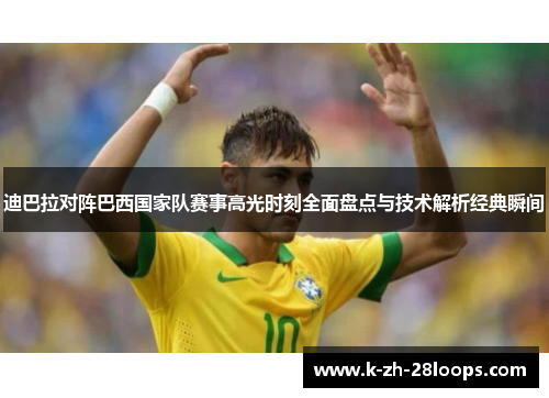 迪巴拉对阵巴西国家队赛事高光时刻全面盘点与技术解析经典瞬间 迪巴拉对阵巴西国家队赛事高光时刻全面盘点与技术解析经典瞬间