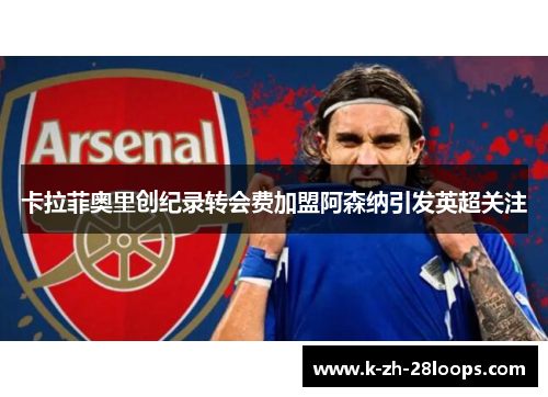 卡拉菲奥里创纪录转会费加盟阿森纳引发英超关注